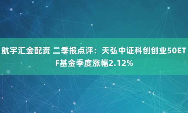 航宇汇金配资 二季报点评：天弘中证科创创业50ETF基金季度涨幅2.12%