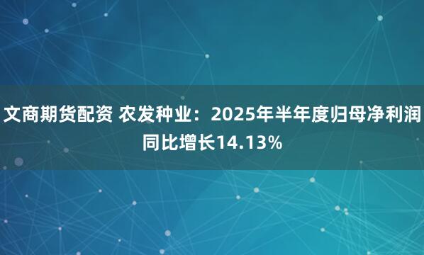 文商期货配资 农发种业：2025年半年度归母净利润同比增长14.13%