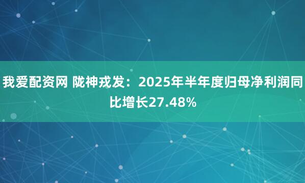我爱配资网 陇神戎发：2025年半年度归母净利润同比增长27.48%
