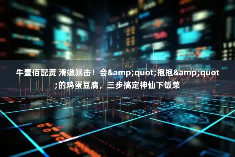 牛壹佰配资 滑嫩暴击！会&quot;抱抱&quot;的鸡蛋豆腐，三步搞定神仙下饭菜