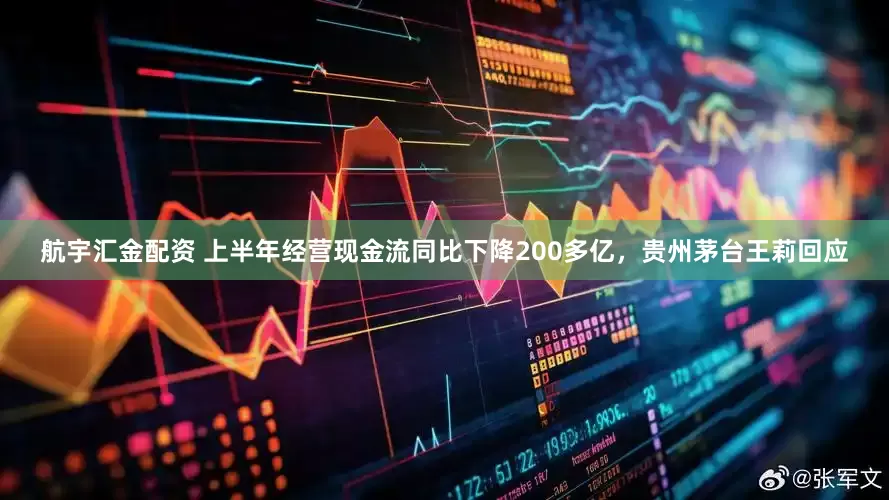 航宇汇金配资 上半年经营现金流同比下降200多亿，贵州茅台王莉回应