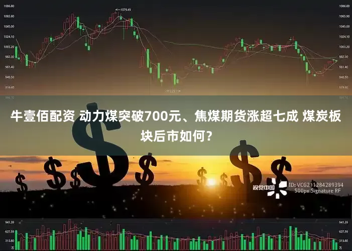 牛壹佰配资 动力煤突破700元、焦煤期货涨超七成 煤炭板块后市如何？