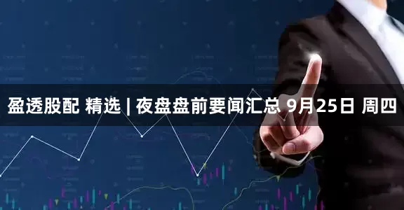 盈透股配 精选 | 夜盘盘前要闻汇总 9月25日 周四