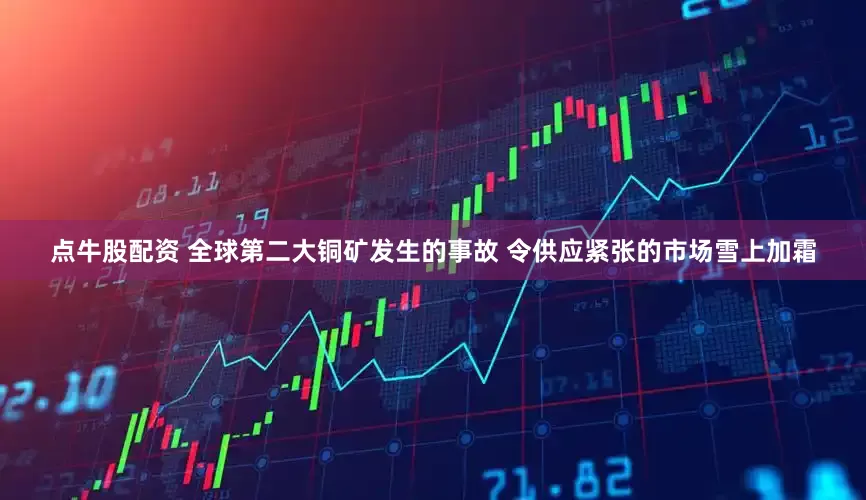 点牛股配资 全球第二大铜矿发生的事故 令供应紧张的市场雪上加霜