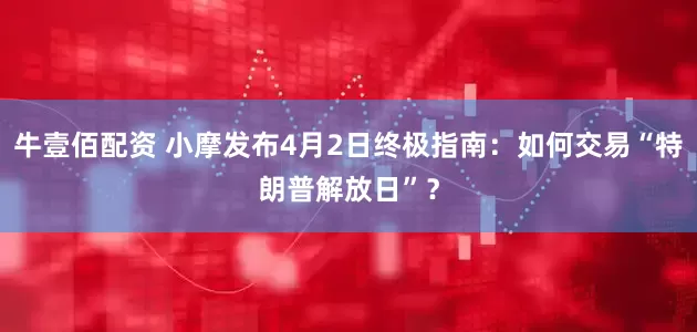 牛壹佰配资 小摩发布4月2日终极指南：如何交易“特朗普解放日”？