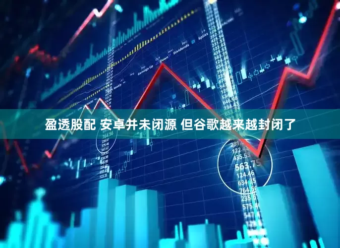 盈透股配 安卓并未闭源 但谷歌越来越封闭了