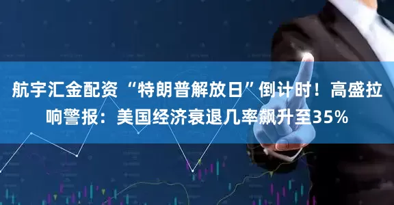 航宇汇金配资 “特朗普解放日”倒计时！高盛拉响警报：美国经济衰退几率飙升至35%