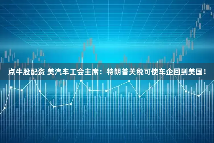 点牛股配资 美汽车工会主席：特朗普关税可使车企回到美国！