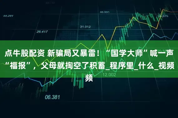 点牛股配资 新骗局又暴雷！“国学大师”喊一声“福报”，父母就掏空了积蓄_程序里_什么_视频